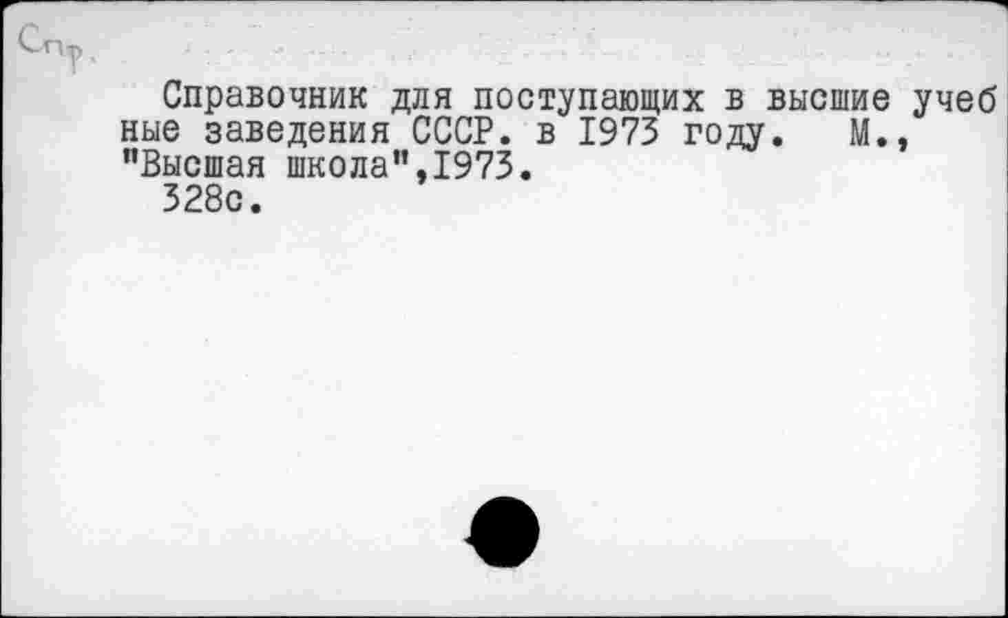 ﻿Справочник для поступающих в высшие учеб ные заведения СССР, в 1973 году. М., "Высшая школа",1973.
328с.